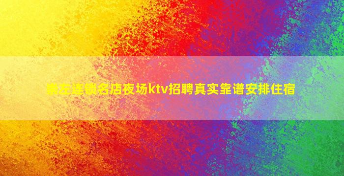 崇左连锁名店夜场ktv招聘真实靠谱安排住宿